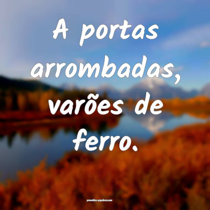 A portas arrombadas, varões de ferro.
 ...
