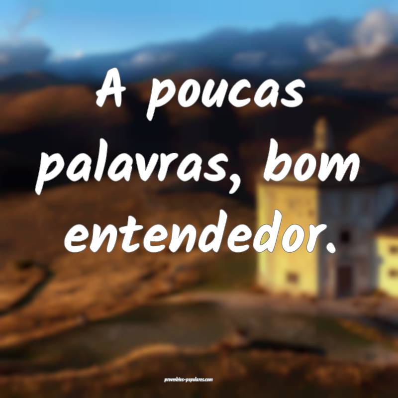 A poucas palavras, bom entendedor.
...