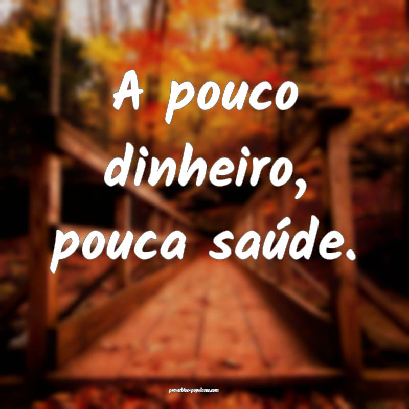 A pouco dinheiro, pouca saúde.
 ...
