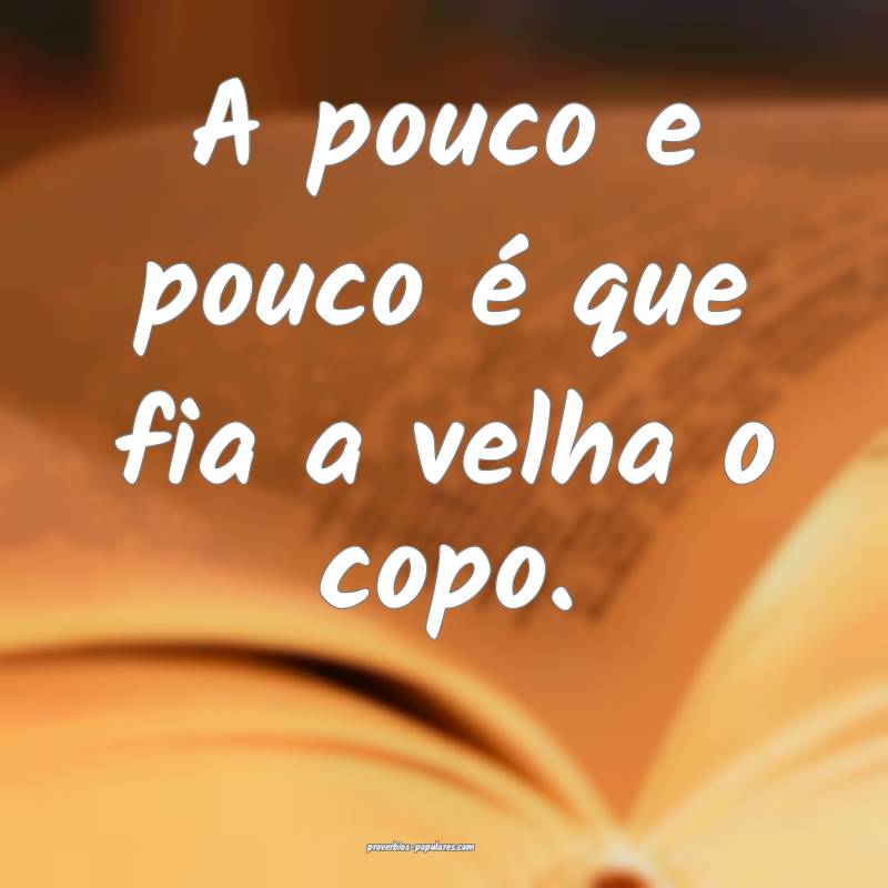 A pouco e pouco é que fia a velha o copo.
 ...