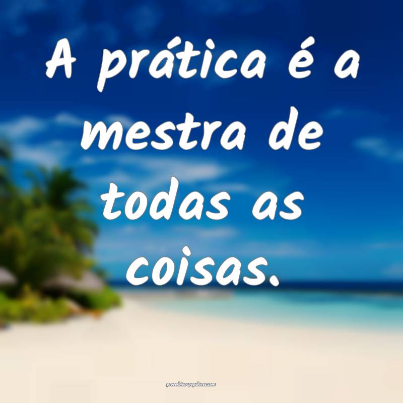 A prática é a mestra de todas as coisas.
...