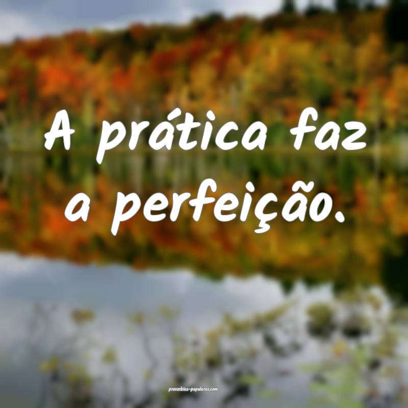 A prática faz a perfeição.
...