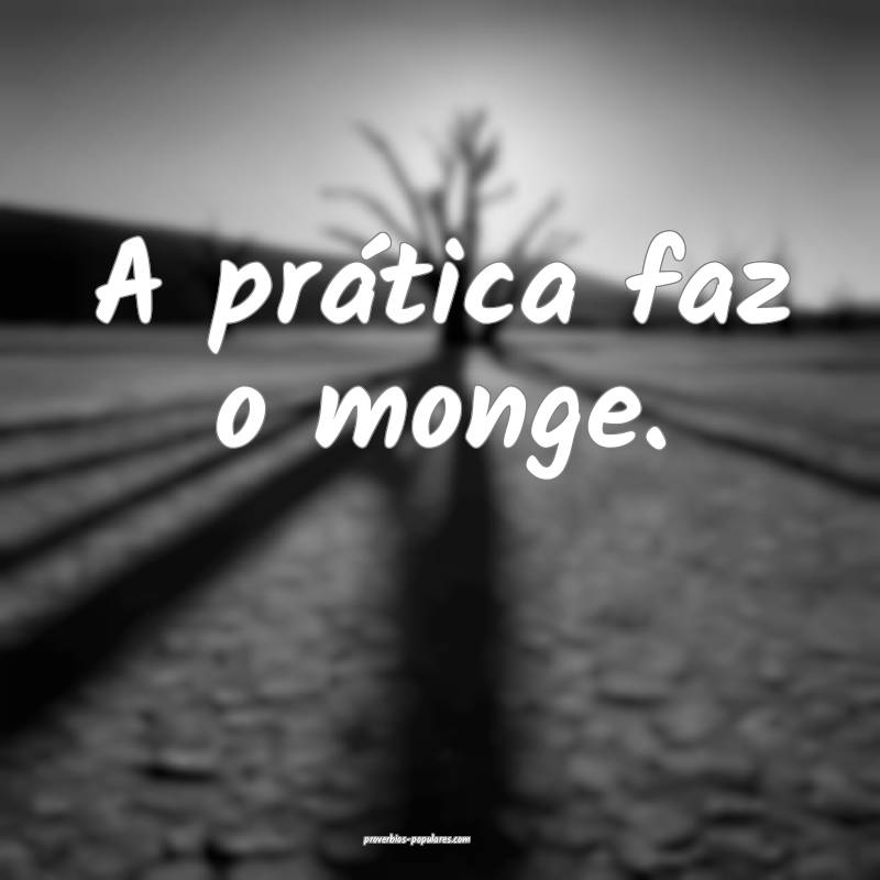 A prática faz o monge.
...