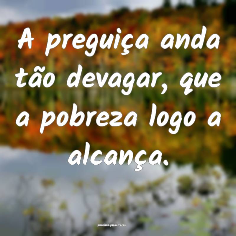 A preguiça anda tão devagar, que a pobreza logo a alcança.
...