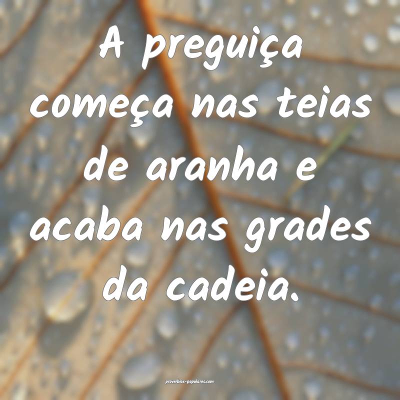 A preguiça começa nas teias de aranha e acaba nas grades da cadeia.
...