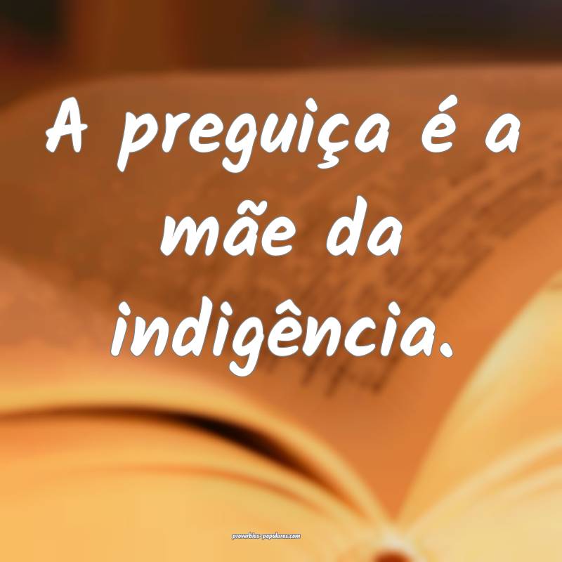 A preguiça é a mãe da indigência.
...