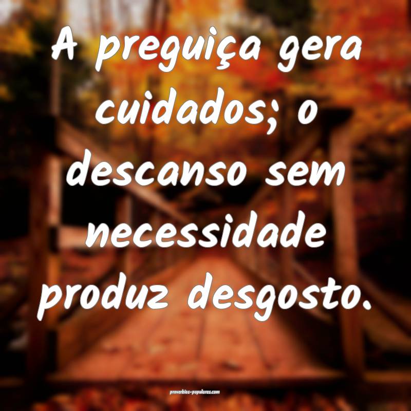 A preguiça gera cuidados; o descanso sem necessidade produz desgosto....