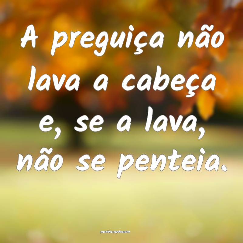 A preguiça não lava a cabeça e, se a lava, não se penteia.
...