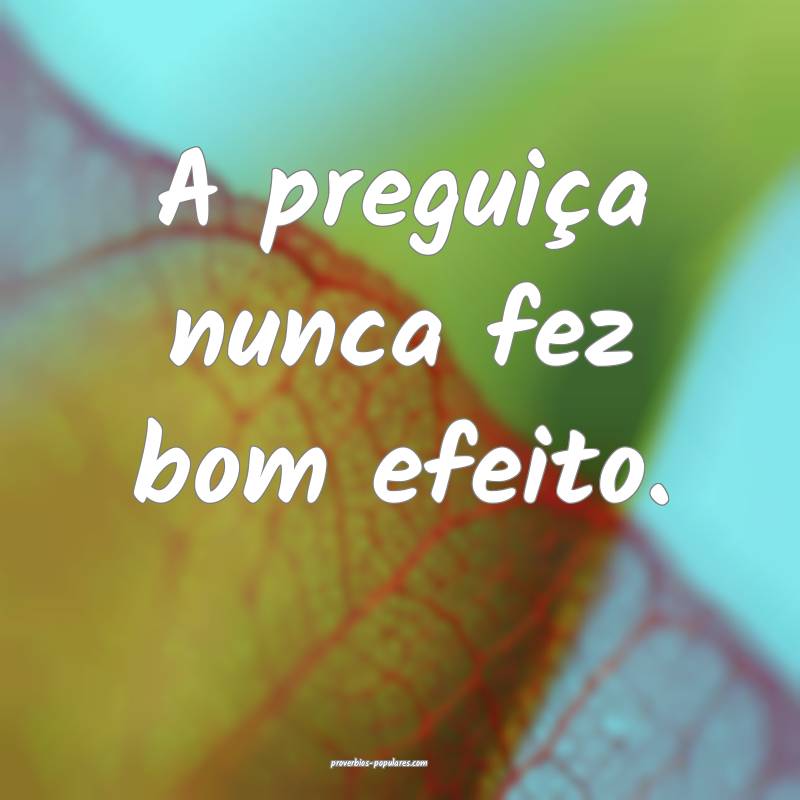 A preguiça nunca fez bom efeito.
...