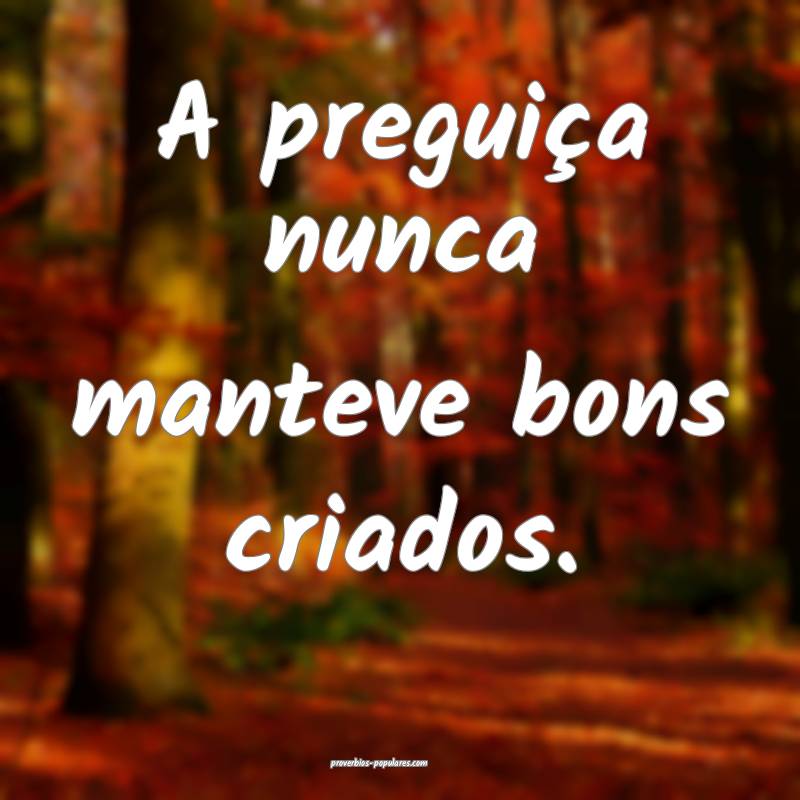 A preguiça nunca manteve bons criados.
 ...