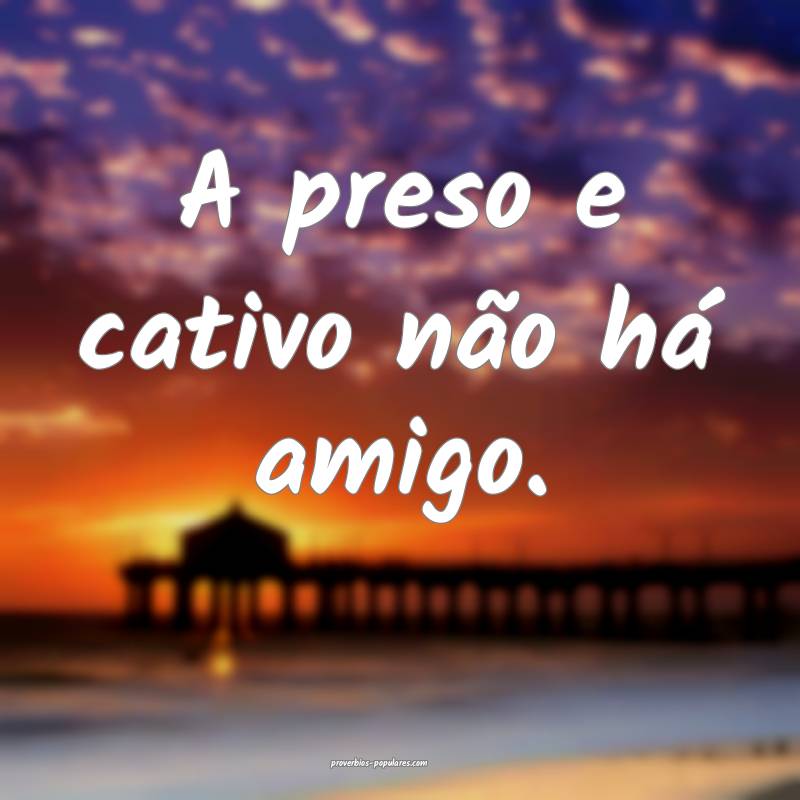 A preso e cativo não há amigo.
...