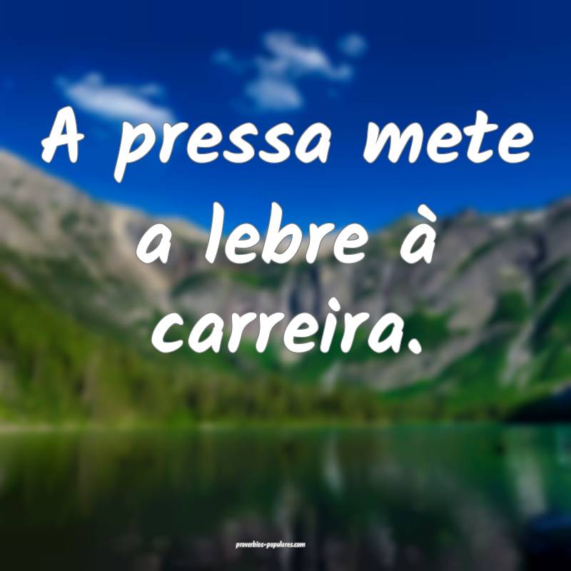 A pressa mete a lebre à carreira.
...