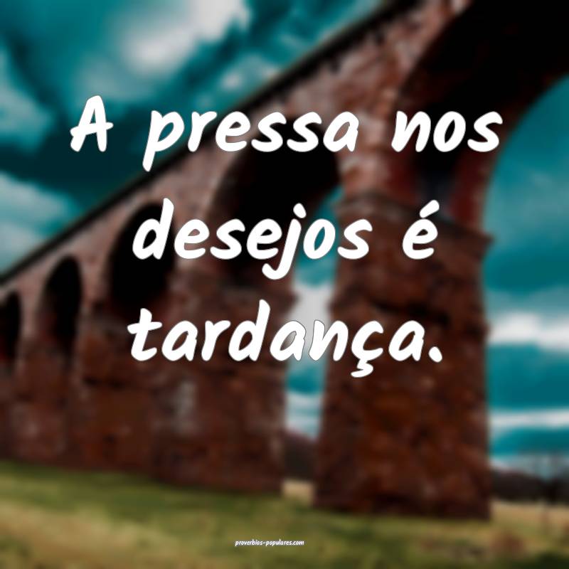 A pressa nos desejos é tardança.
...