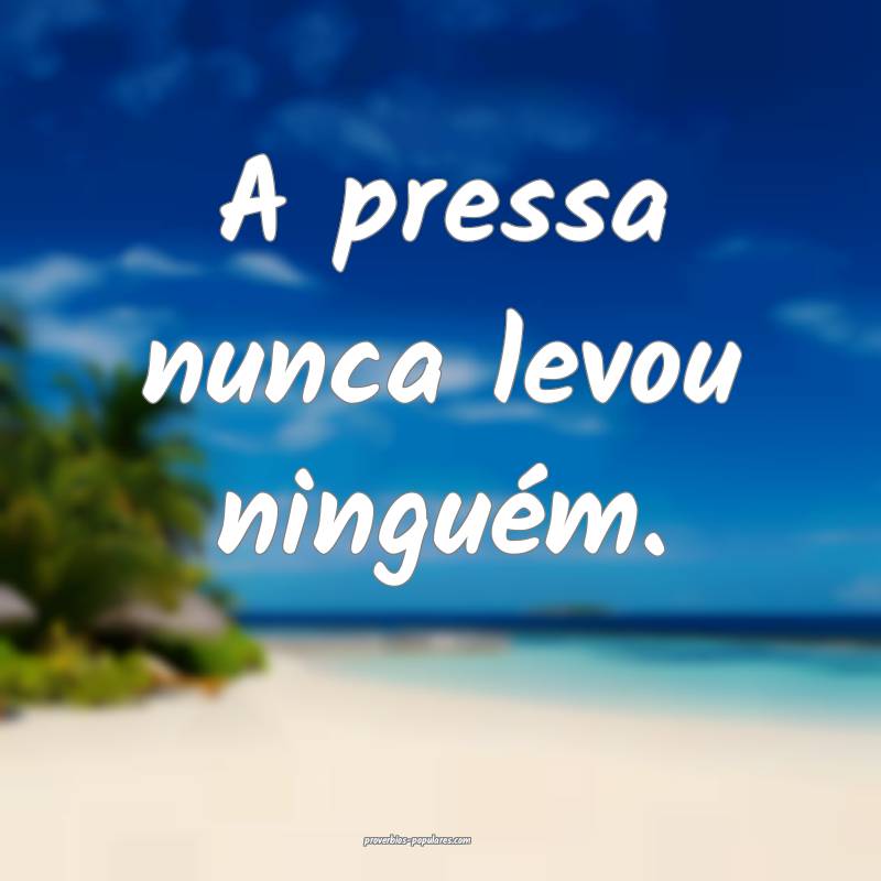 A pressa nunca levou ninguém.
...
