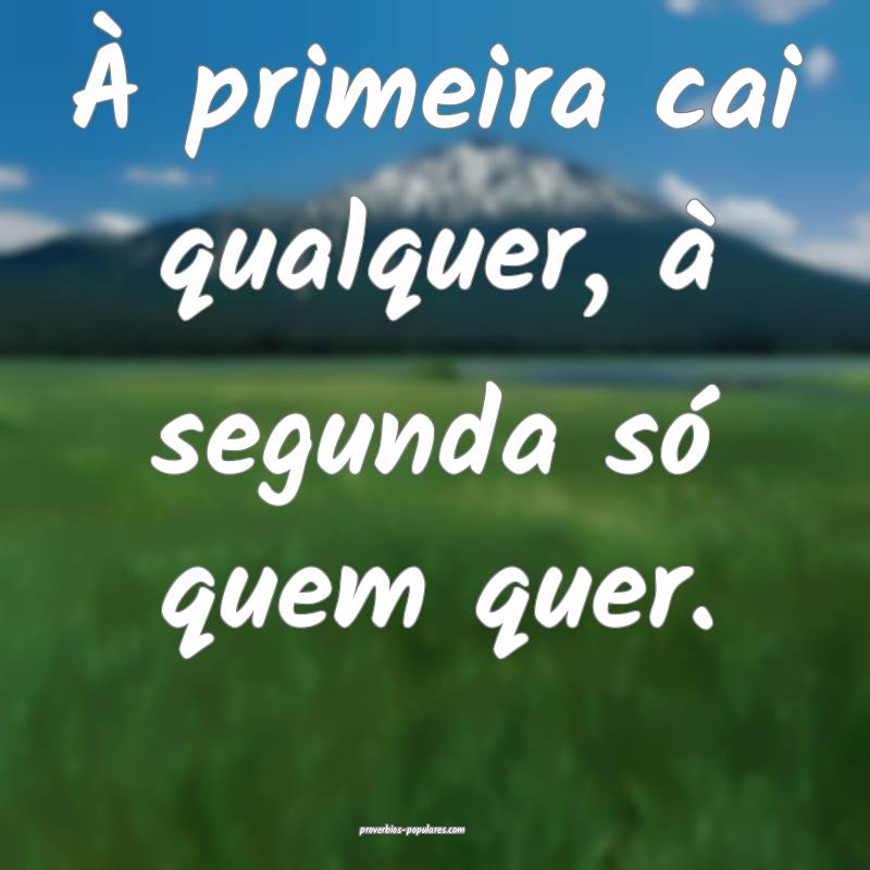 À primeira cai qualquer, à segunda só quem quer.
...