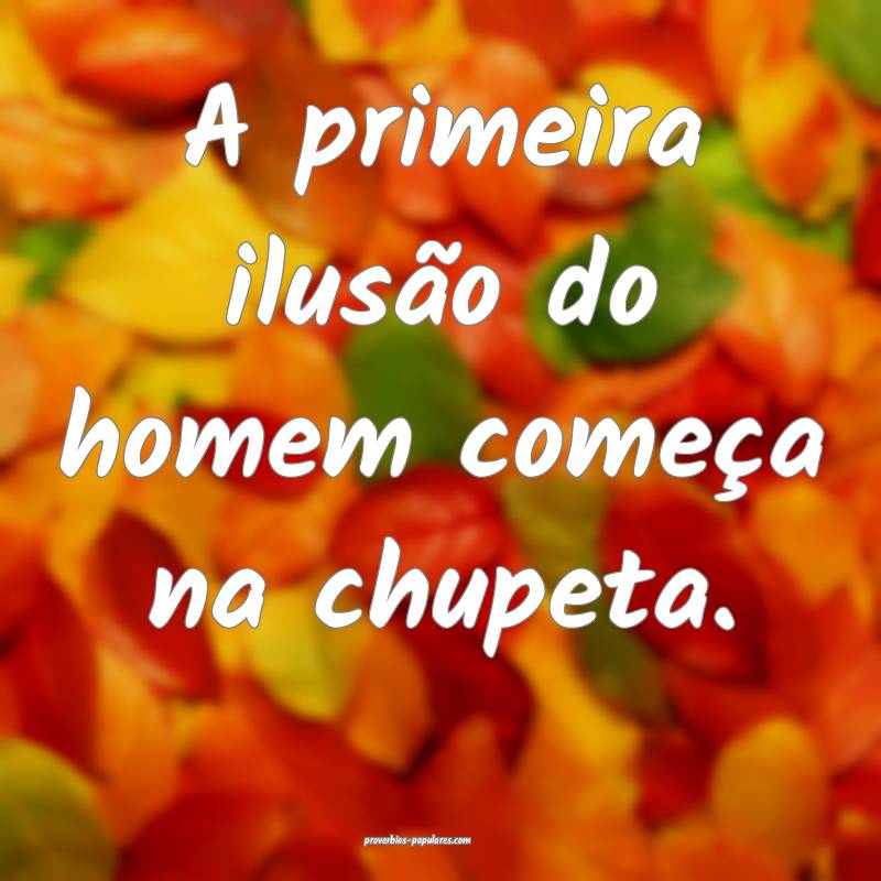 A primeira ilusão do homem começa na chupeta.
...