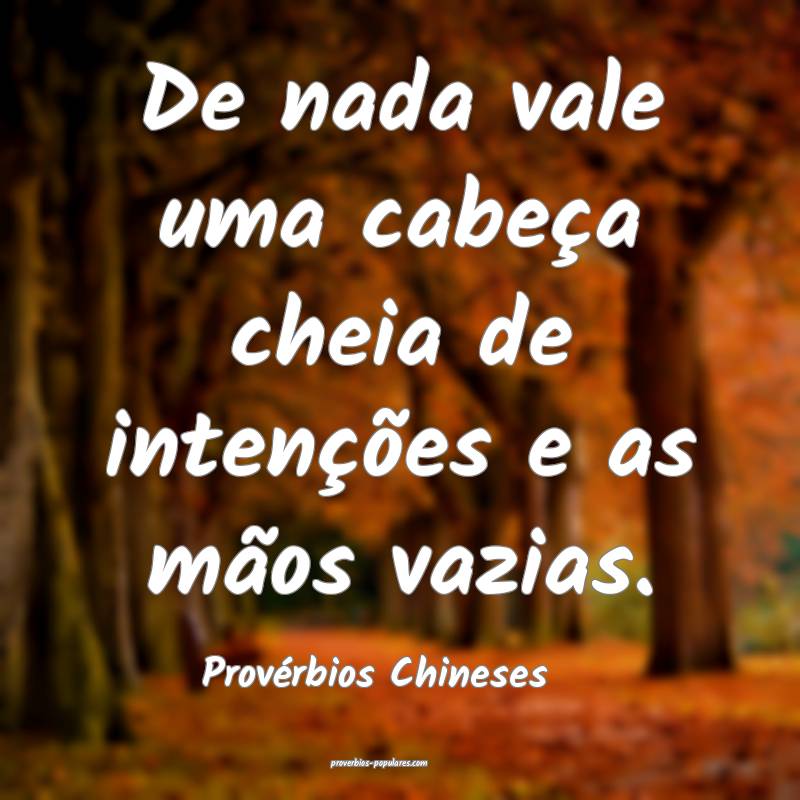De nada vale uma cabeça cheia de intenções e as mãos vazias.
...
