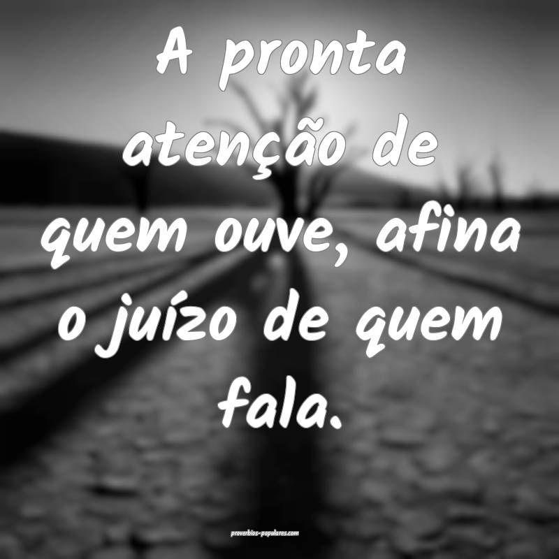 A pronta atenção de quem ouve, afina o juízo de quem fala.
...