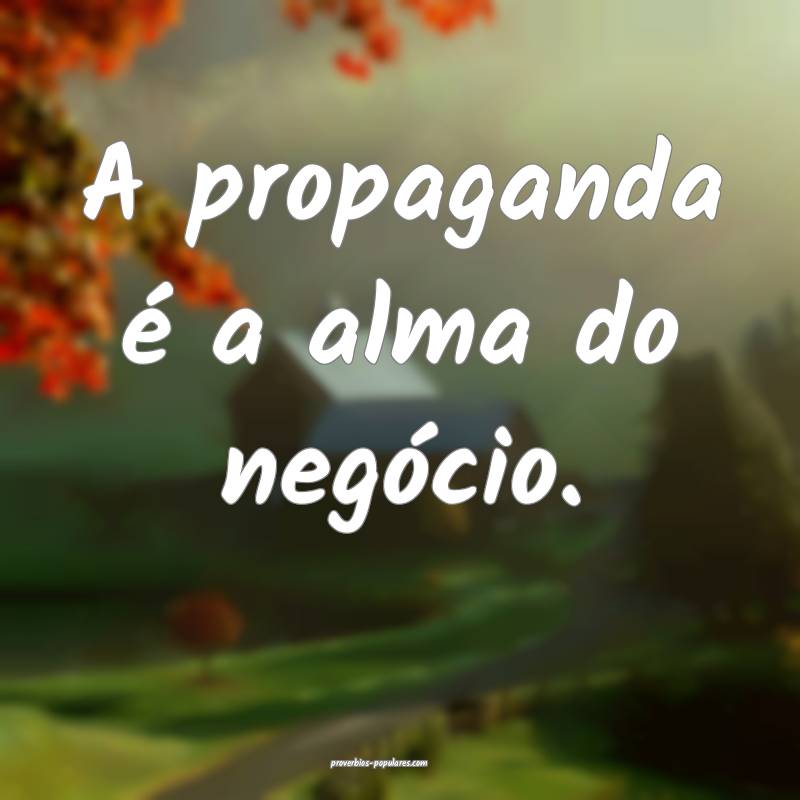 A propaganda é a alma do negócio.
...