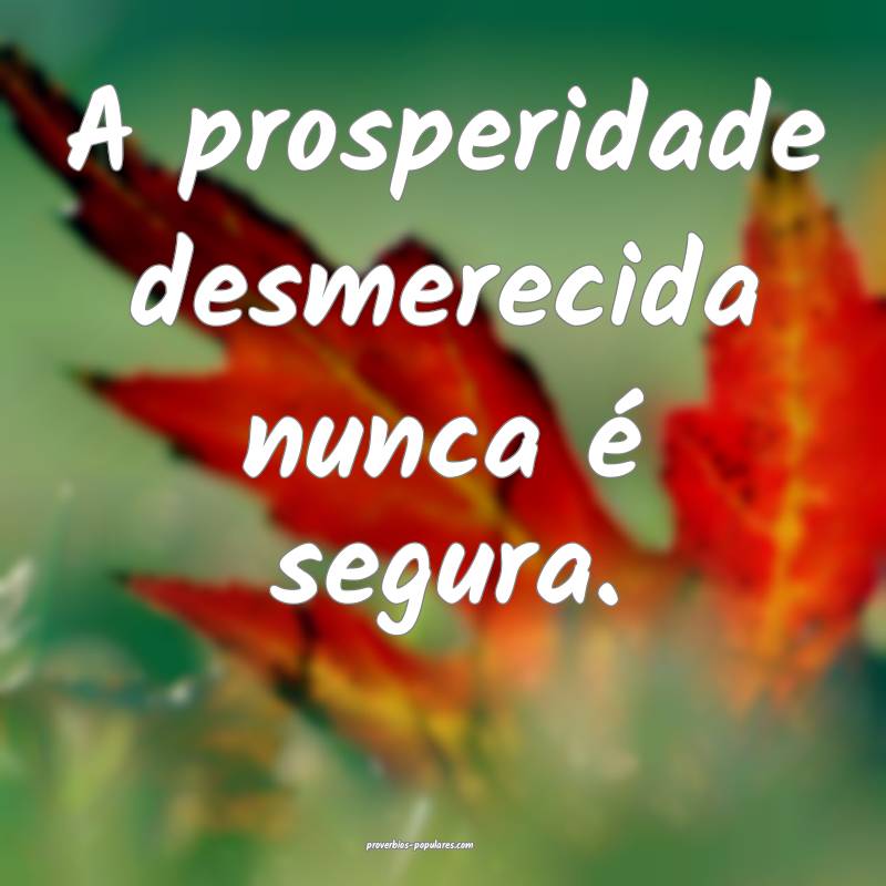 A prosperidade desmerecida nunca é segura.
 ...