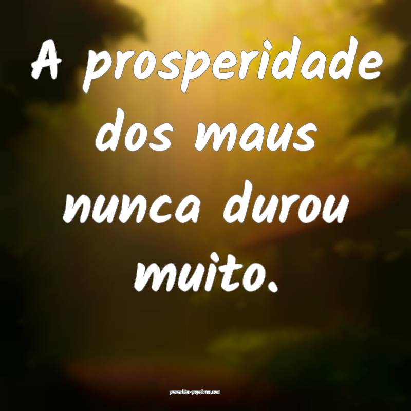 A prosperidade dos maus nunca durou muito.
...
