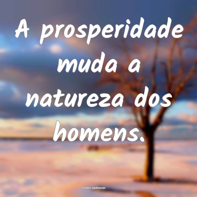 A prosperidade muda a natureza dos homens.
 ...