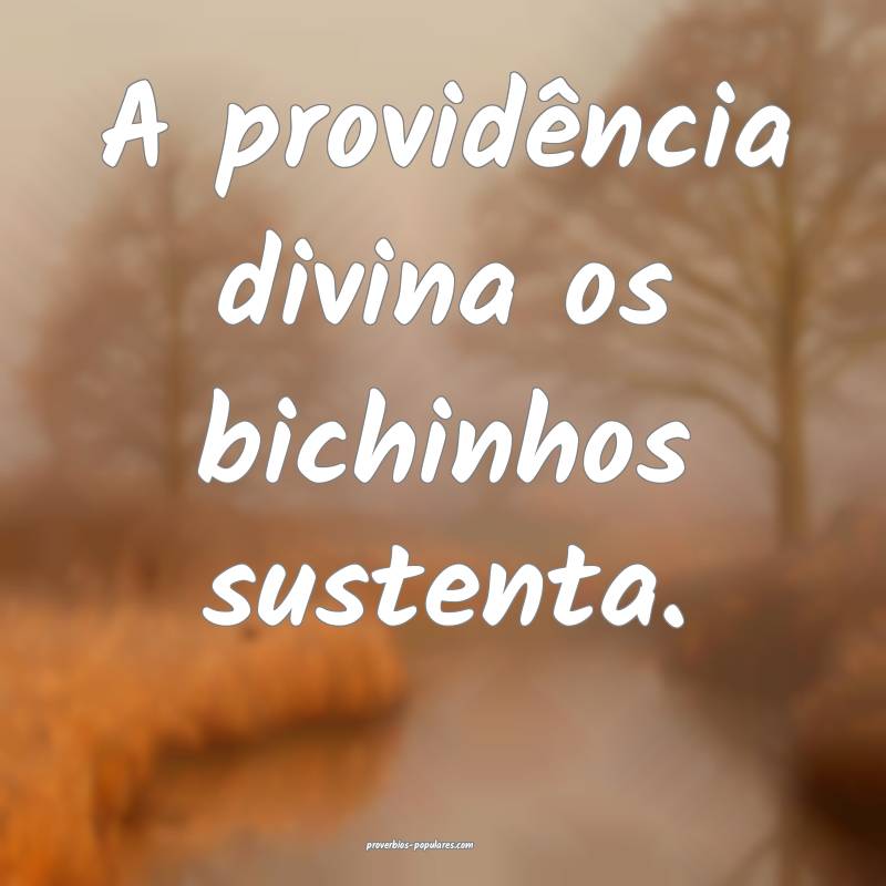 A providência divina os bichinhos sustenta.
...