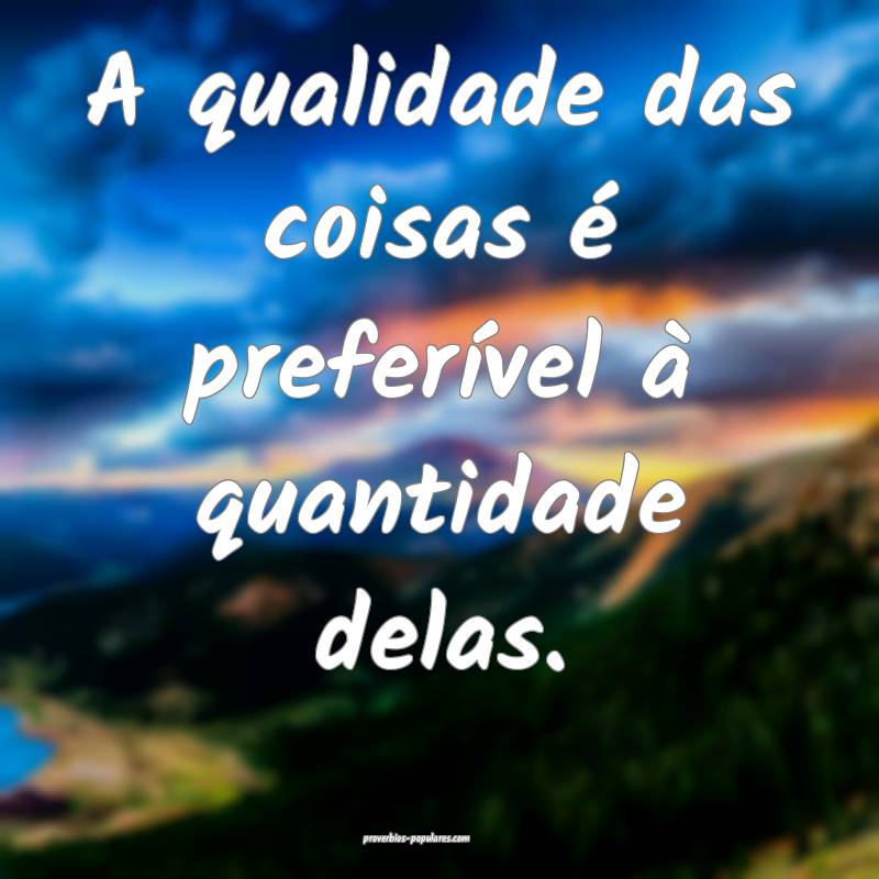 A qualidade das coisas é preferível à quantidade delas.
...