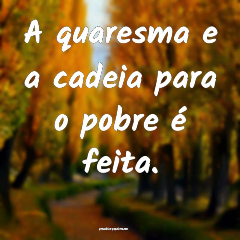 A quaresma e a cadeia para o pobre é feita.
...