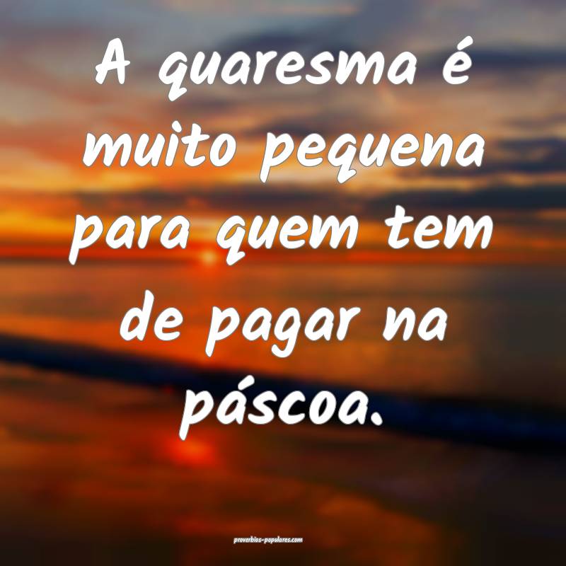 A quaresma é muito pequena para quem tem de pagar na páscoa.
...