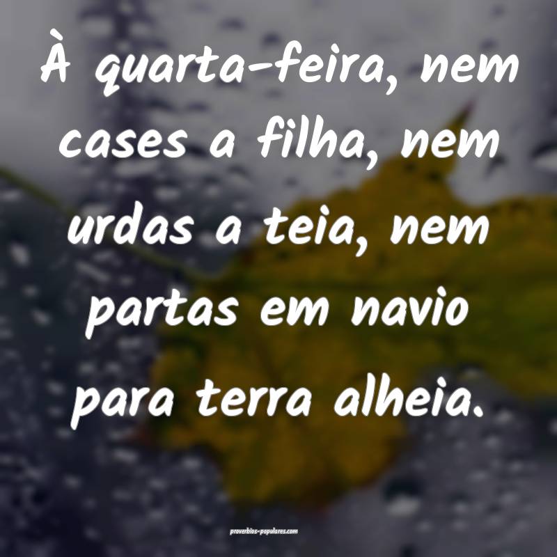 À quarta-feira, nem cases a filha, nem urdas a teia, nem partas em na...