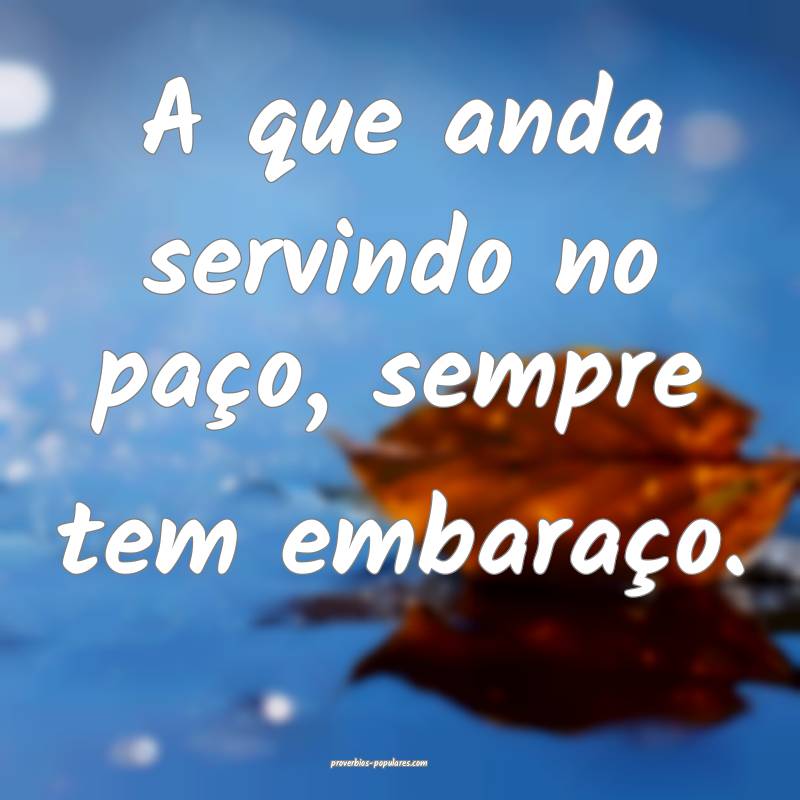 A que anda servindo no paço, sempre tem embaraço.
...