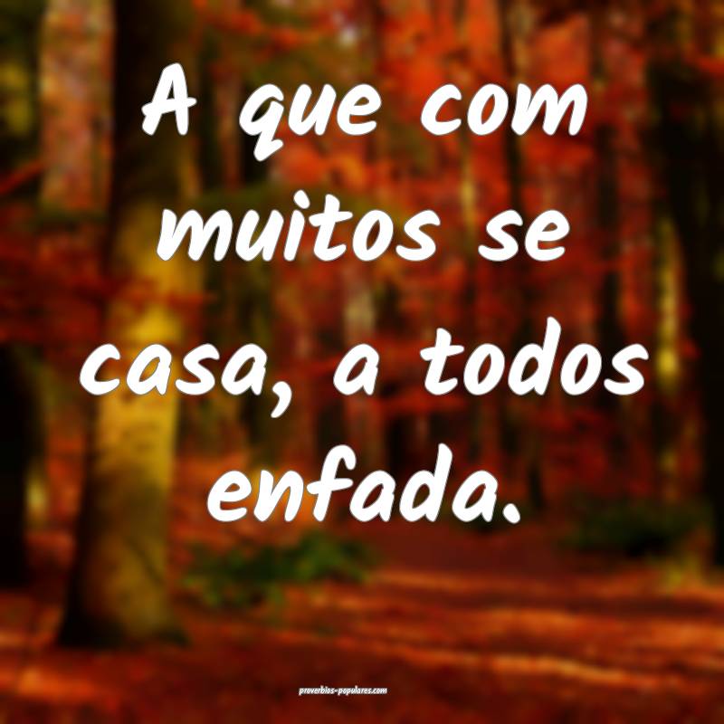 A que com muitos se casa, a todos enfada.
...