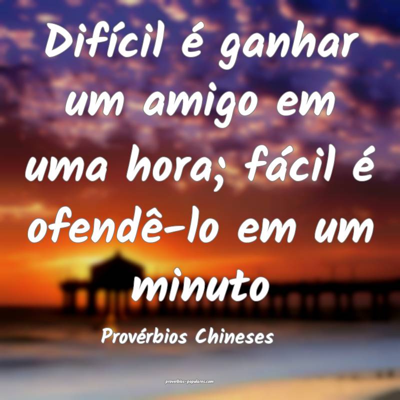 Difícil é ganhar um amigo em uma hora; fácil é ofendê-lo em um mi...