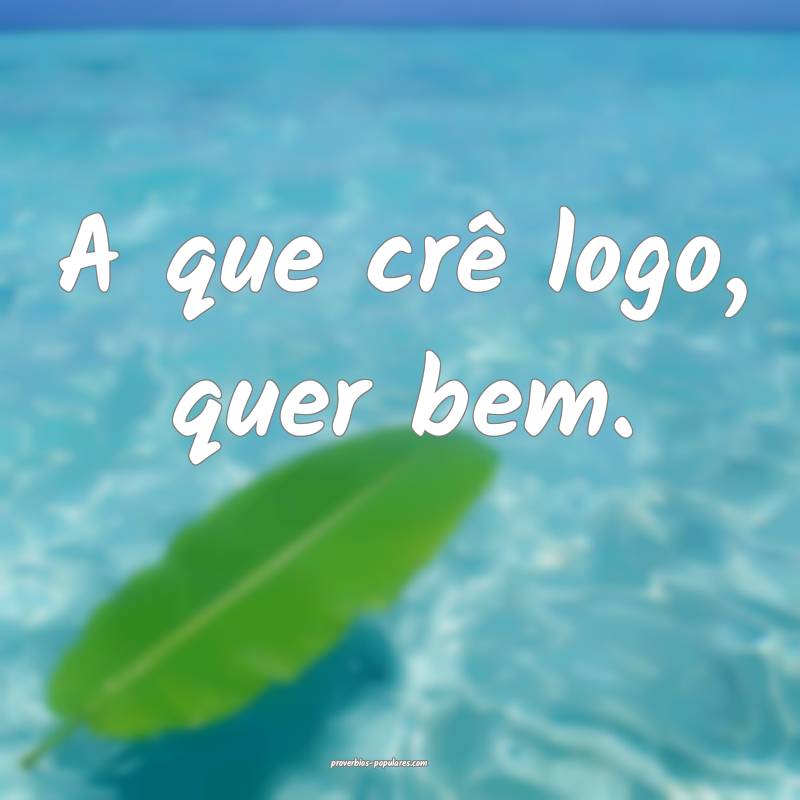 A que crê logo, quer bem.
...