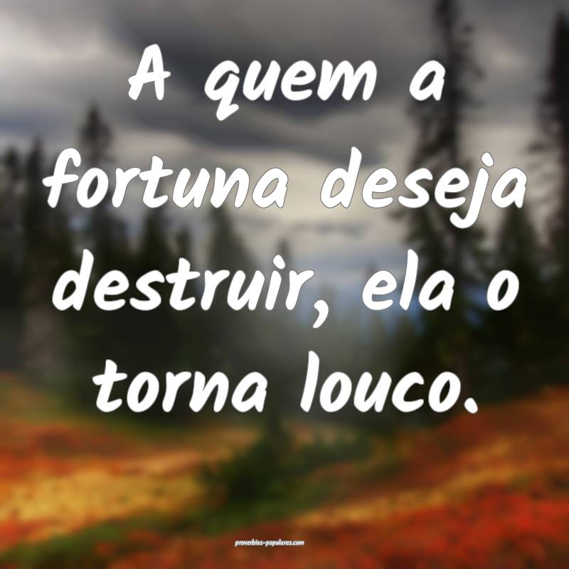 A quem a fortuna deseja destruir, ela o torna louco.
...