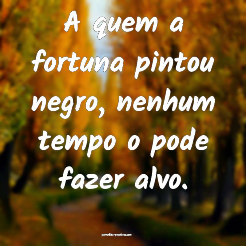 A quem a fortuna pintou negro, nenhum tempo o pode fazer alvo.
...