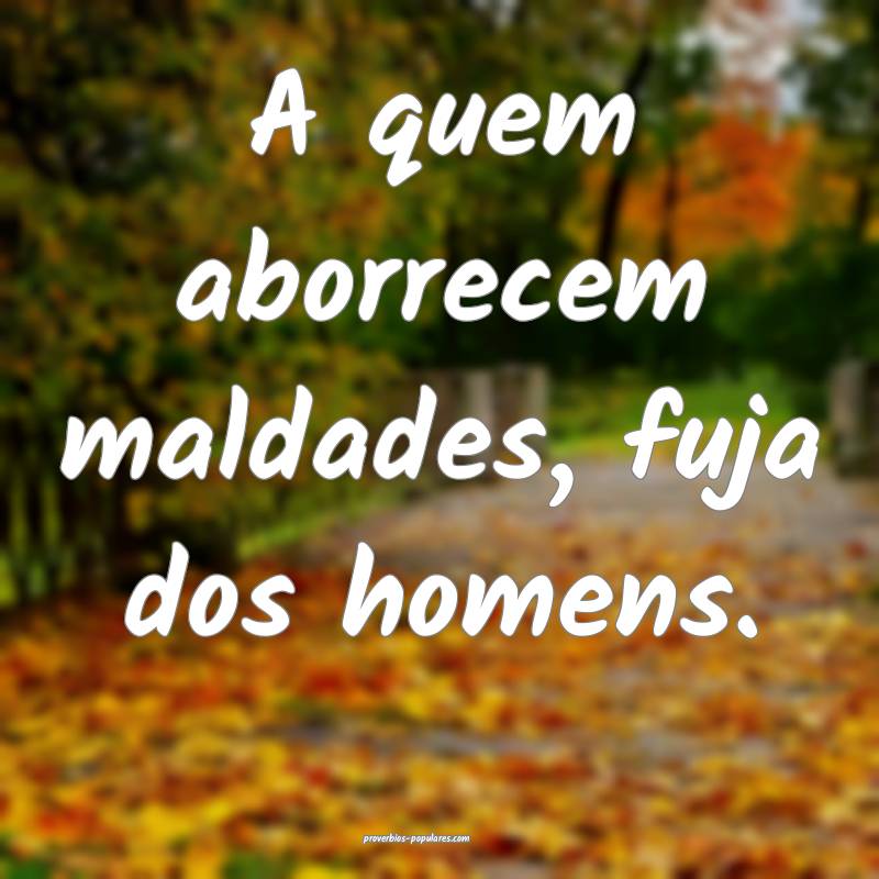 A quem aborrecem maldades, fuja dos homens.
...