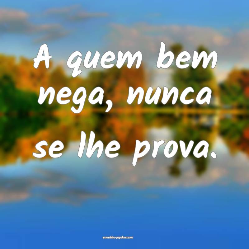 A quem bem nega, nunca se lhe prova.
...