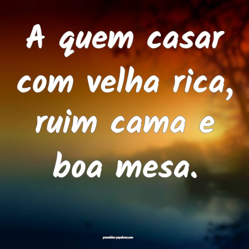 A quem casar com velha rica, ruim cama e boa mesa.
...