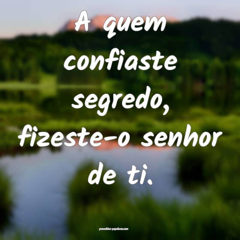 A quem confiaste segredo, fizeste-o senhor de ti.
...