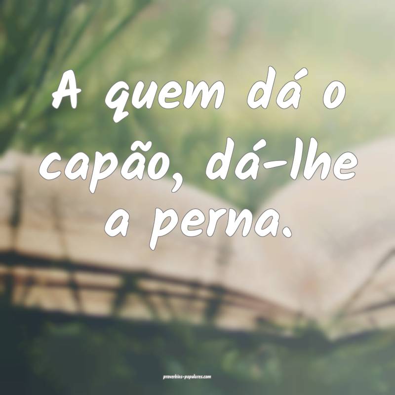 A quem dá o capão, dá-lhe a perna.
...