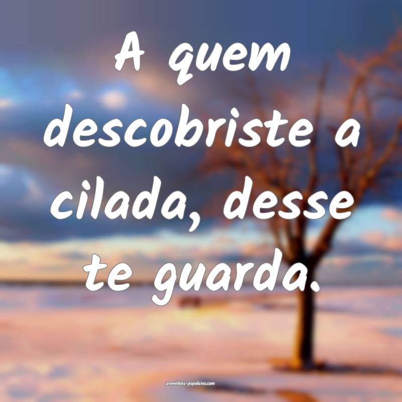 A quem descobriste a cilada, desse te guarda.
...