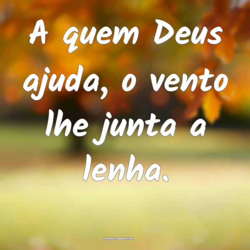 A quem Deus ajuda, o vento lhe junta a lenha.
...