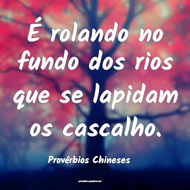 É rolando no fundo dos rios que se lapidam os cascalho.
...