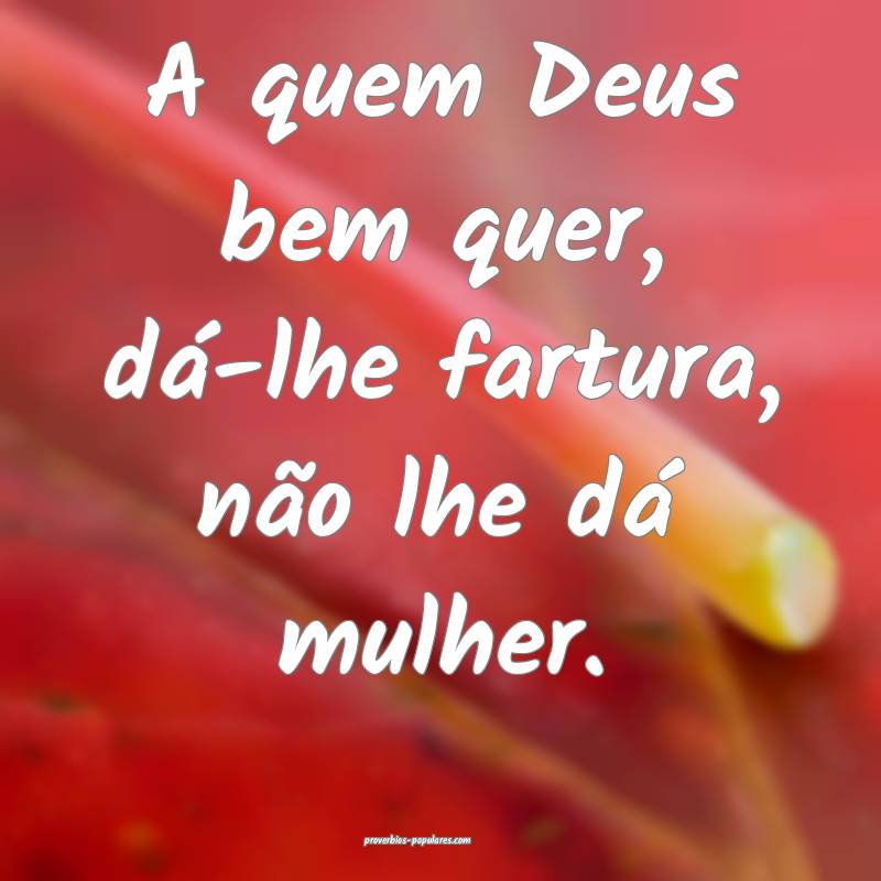 A quem Deus bem quer, dá-lhe fartura, não lhe dá mulher.
...
