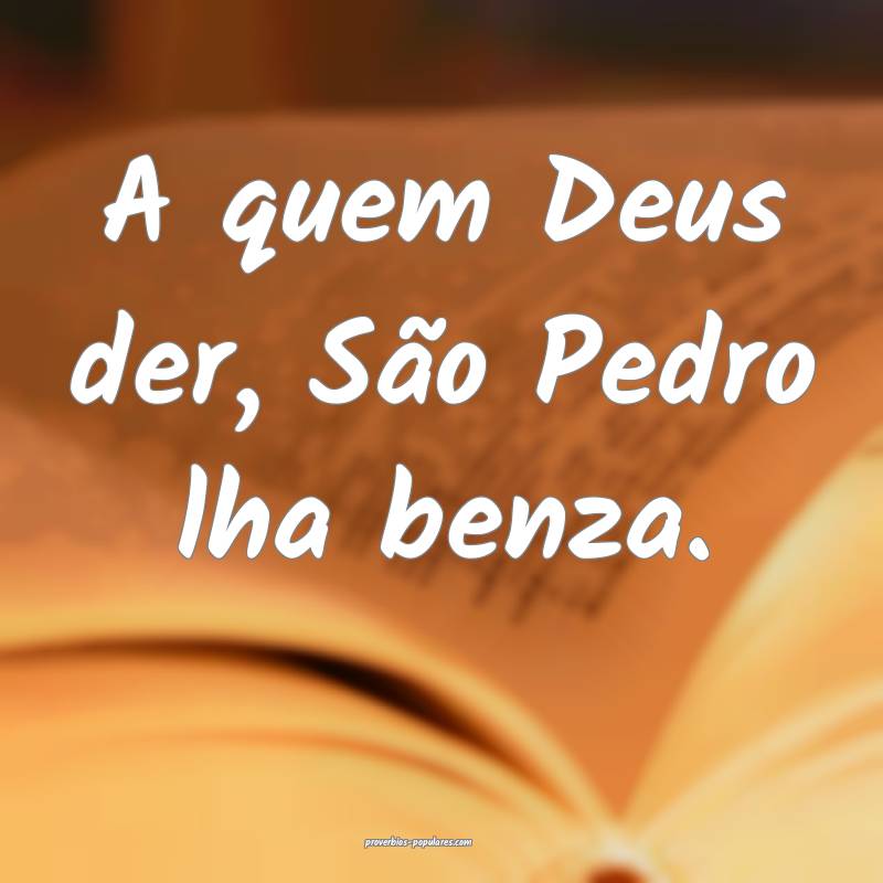 A quem Deus der, São Pedro lha benza.
...