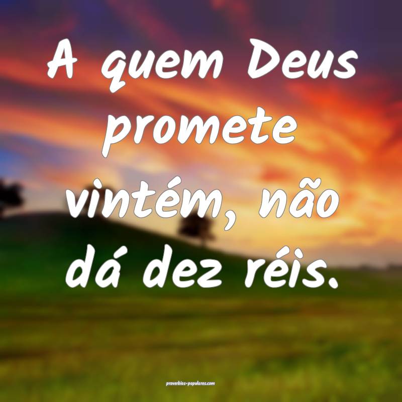 A quem Deus promete vintém, não dá dez réis.
...