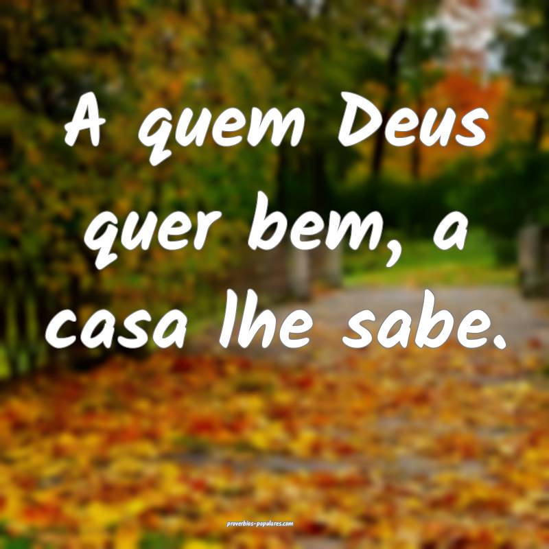 A quem Deus quer bem, a casa lhe sabe.
...