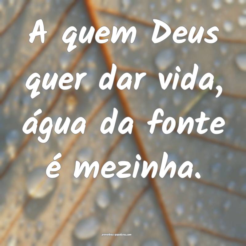 A quem Deus quer dar vida, água da fonte é mezinha.
...